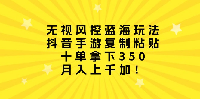 无视风控蓝海玩法，抖音手游复制粘贴，十单拿下350，月入上千加！-紫爵资源库