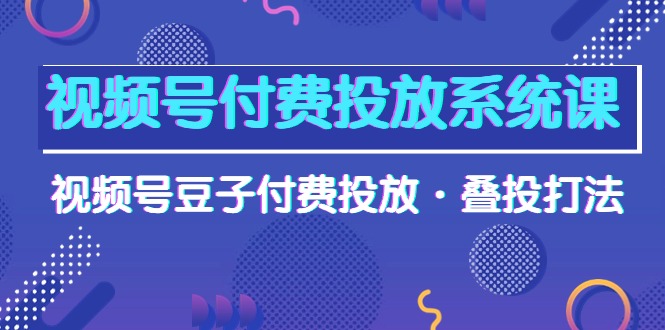 视频号付费投放系统果，视频号豆子付费投放·叠投打法-紫爵资源库