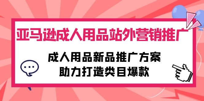 亚马逊成人用品站外营销推广，成人用品新品推广方案，助力打造类目爆款-紫爵资源库