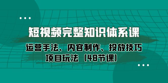 短视频-完整知识体系课，运营手法、内容制作、投放技巧项目玩法-紫爵资源库