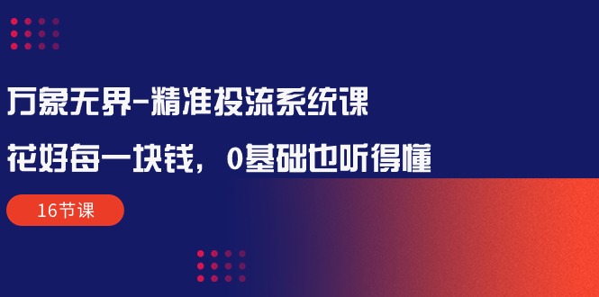 万象无界-精准投流系统课：花好 每一块钱，0基础也听得懂-紫爵资源库