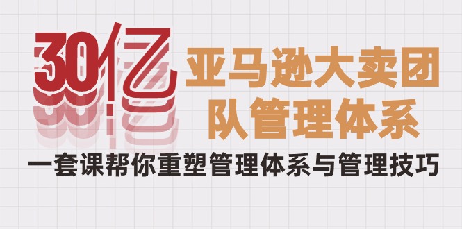 30亿-亚马逊大卖团队管理体系，一套课帮你重塑管理体系与管理技巧-紫爵资源库