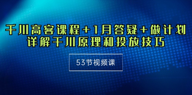 千川 高客课程+1月答疑+做计划，详解千川原理和投放技巧-紫爵资源库