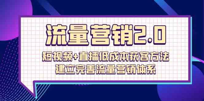 流量营销2.0：短视频+直播低成本获客方法，建立完善流量营销体系（72节）-紫爵资源库