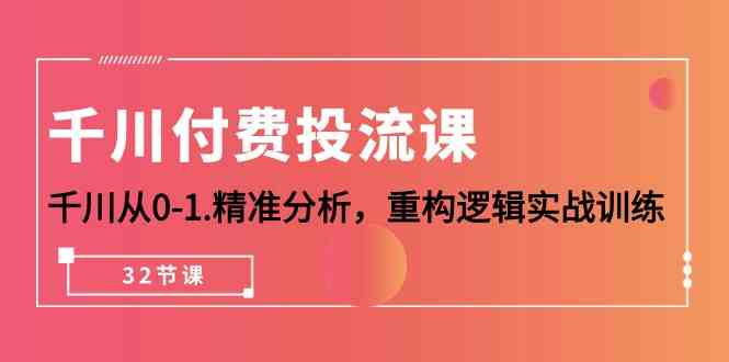 千川付费投流课，千川从0-1精准分析，重构逻辑实战训练（32节课）-紫爵资源库