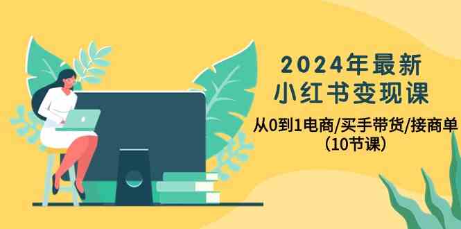 2024年最新小红书变现课，从0到1电商/买手带货/接商单（10节课）-紫爵资源库