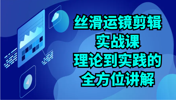 丝滑运镜剪辑实战课：理论到实践的全方位讲解（24节）-紫爵资源库