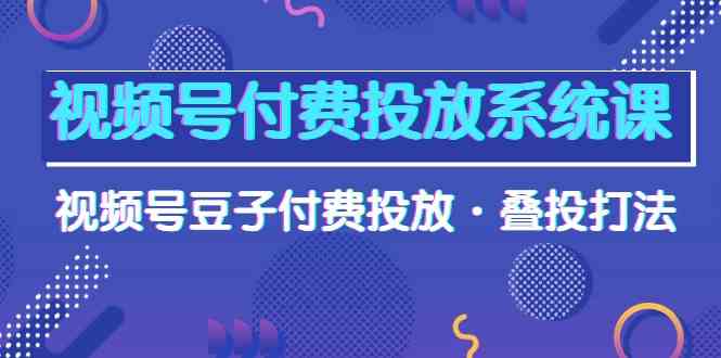 视频号付费投放系统课，视频号豆子付费投放·叠投打法（高清视频课）-紫爵资源库