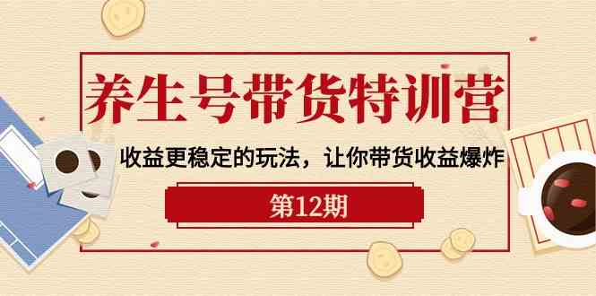 养生号带货特训营【12期】收益更稳定的玩法，让你带货收益爆炸（9节直播课）-紫爵资源库