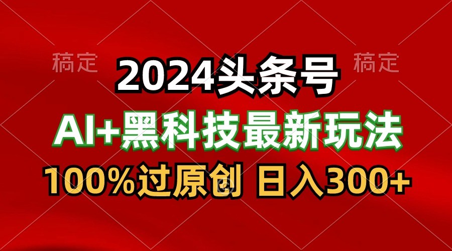 2024最新AI头条+黑科技猛撸收益，100%过原创，三天必起号，每天5分钟，月入1W+-紫爵资源库