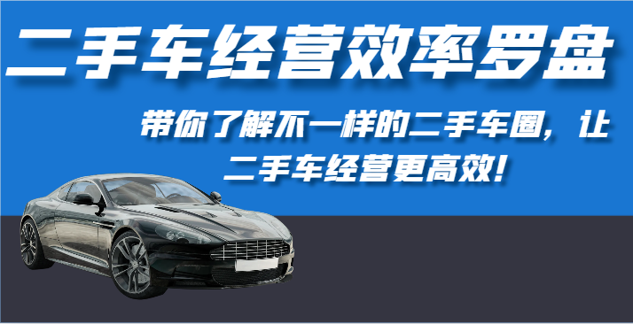 二手车经营效率罗盘-带你了解不一样的二手车圈，让二手车经营更高效！-紫爵资源库