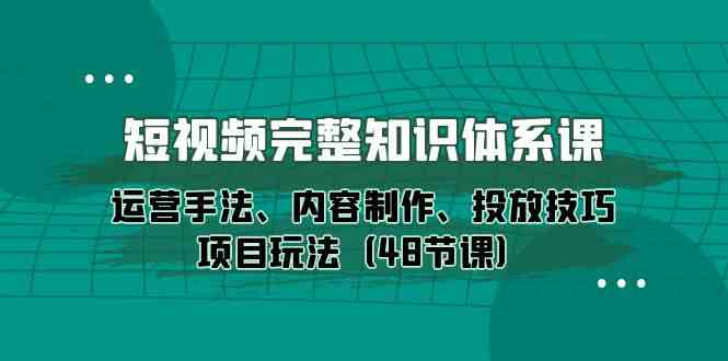 短视频完整知识体系课，运营手法、内容制作、投放技巧项目玩法（48节课）-紫爵资源库