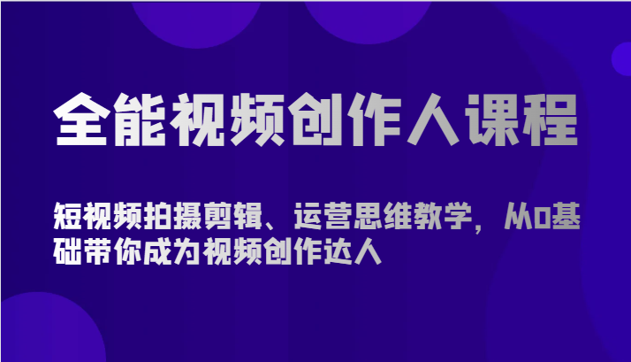 全能视频创作人课程-短视频拍摄剪辑、运营思维教学，从0基础带你成为视频创作达人-紫爵资源库