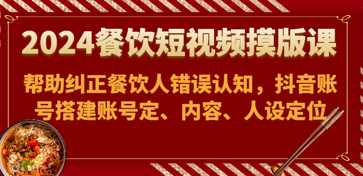 2024餐饮短视频摸版课-帮助纠正餐饮人错误认知，抖音账号搭建账号定、内容、人设定位-紫爵资源库