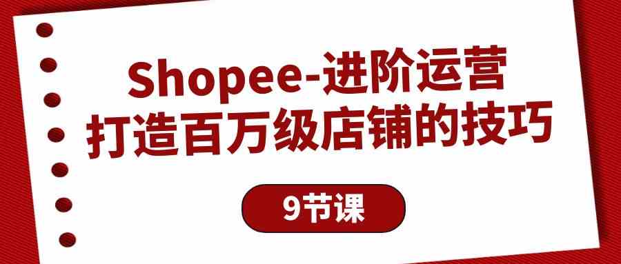 Shopee进阶运营：打造百万级店铺的技巧（9节课）-紫爵资源库