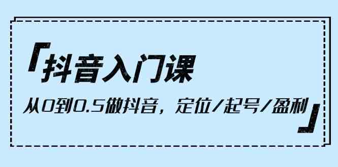 抖音入门课，从0到1做抖音，定位/起号/盈利（9节课）-紫爵资源库