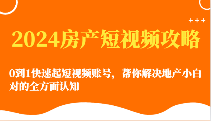 2024房产短视频攻略-0到1快速起短视频账号，帮你解决地产小白对的全方面认知-紫爵资源库