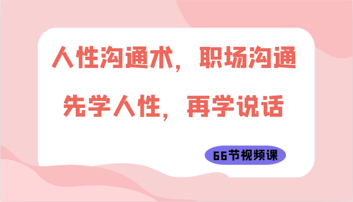 人性沟通术，职场沟通：先学人性，再学说话（66节视频课）-紫爵资源库