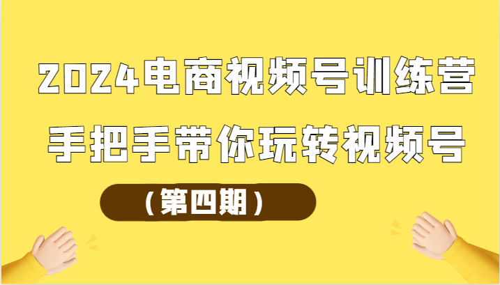 2024电商视频号训练营（第四期）手把手带你玩转视频号-紫爵资源库