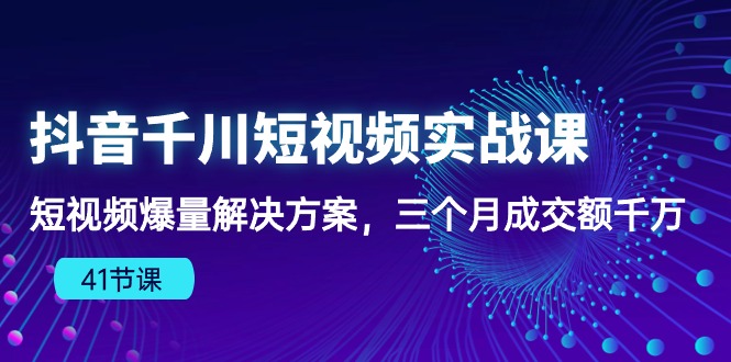 抖音千川短视频实战课：短视频爆量解决方案，三个月成交额千万-紫爵资源库