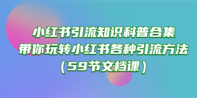 小红书引流知识科普合集，带你玩转小红书各种引流方法（59节文档课）-紫爵资源库