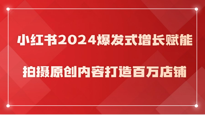 小红书2024爆发式增长赋能，拍摄原创内容打造百万店铺！-紫爵资源库