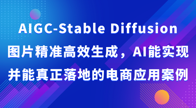 AIGC-Stable Diffusion图片精准高效生成，AI能实现并能真正落地的电商应用案例-紫爵资源库