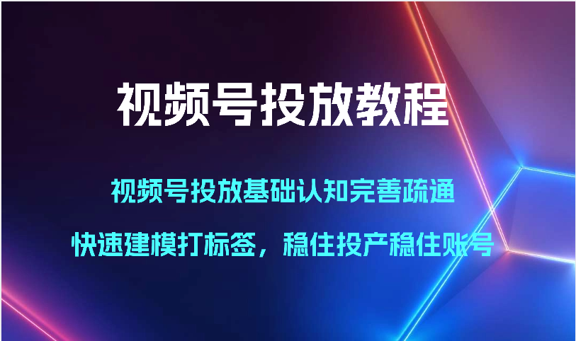 视频号投放教程-视频号投放基础认知完善疏通，快速建模打标签，稳住投产稳住账号-紫爵资源库