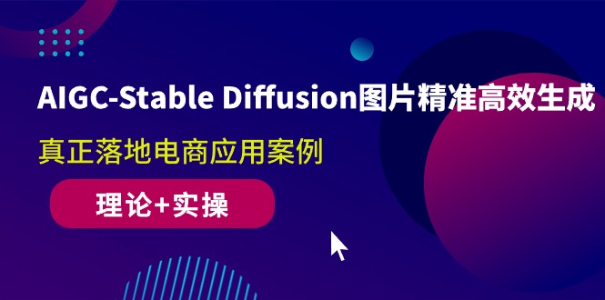 AIGC-Stable Diffusion图片精准高效生成 真正落地电商应用案例(理论+实操)-紫爵资源库