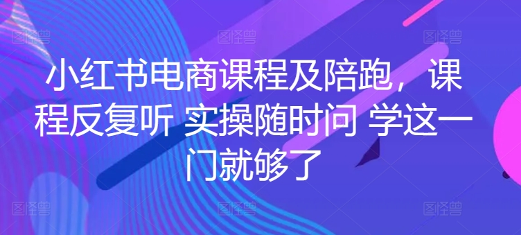 小红书电商课程及陪跑，课程反复听 实操随时问 学这一门就够了-紫爵资源库