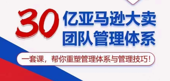 30亿亚马逊大卖团队管理体系，一套课帮你重塑管理体系与管理技巧-紫爵资源库