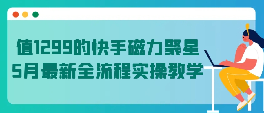 值1299的快手磁力聚星5月最新全流程实操教学-紫爵资源库