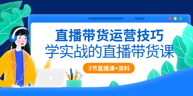 直播带货运营技巧，学实战的直播带货课（3节直播课+配套资料）-紫爵资源库