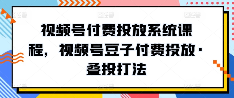 视频号付费投放系统课程，视频号豆子付费投放·叠投打法-紫爵资源库