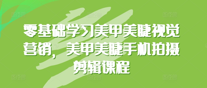 零基础学习美甲美睫视觉营销，美甲美睫手机拍摄剪辑课程-紫爵资源库