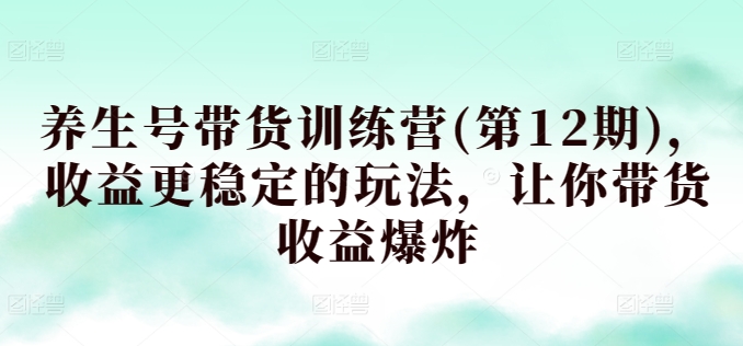 养生号带货训练营(第12期)，收益更稳定的玩法，让你带货收益爆炸-紫爵资源库