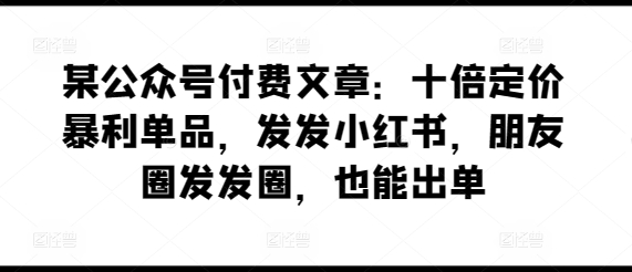 某公众号付费文章：十倍定价暴利单品，发发小红书，朋友圈发发圈，也能出单-紫爵资源库