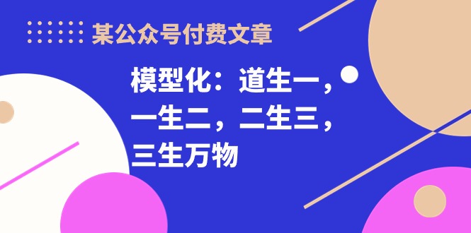 某公众号付费文章《模型化：道生一，一生二，二生三，三生万物！》-紫爵资源库