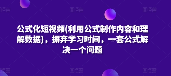 公式化短视频(利用公式制作内容和理解数据)，摒弃学习时间，一套公式解决一个问题-紫爵资源库