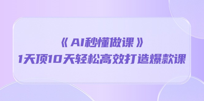 《AI秒懂做课》1天顶10天轻松高效打造爆款课-紫爵资源库