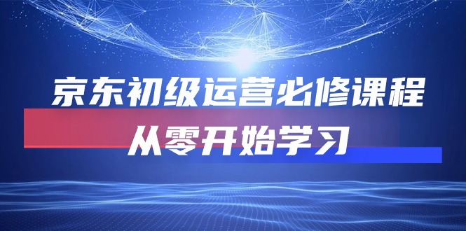 京东初级运营必修课程，从零开始学习-紫爵资源库