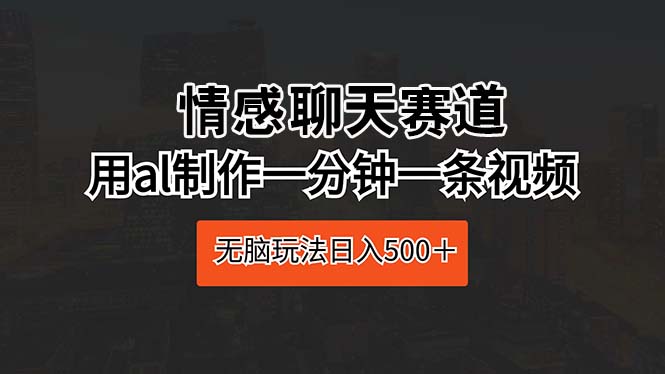 情感聊天赛道 用al制作一分钟一条视频 无脑玩法日入500＋-紫爵资源库