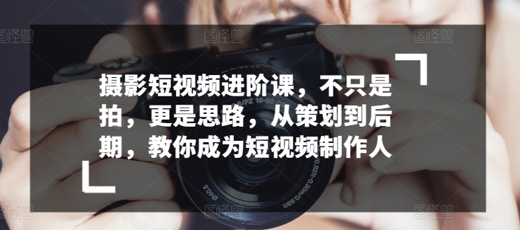 摄影短视频进阶课，不只是拍，更是思路，从策划到后期，教你成为短视频制作人-紫爵资源库