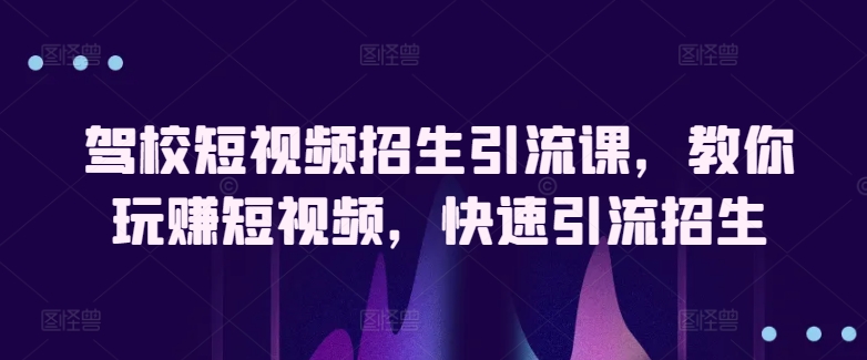 驾校短视频招生引流课，教你玩赚短视频，快速引流招生-紫爵资源库