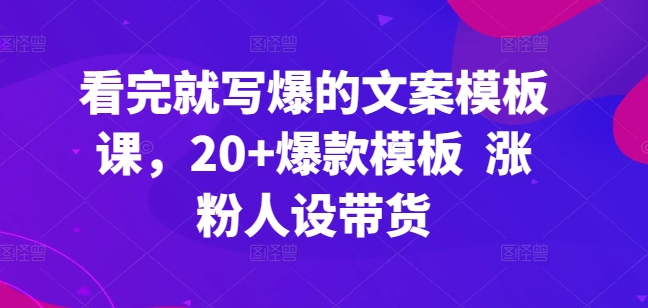 看完就写爆的文案模板课，20+爆款模板  涨粉人设带货-紫爵资源库