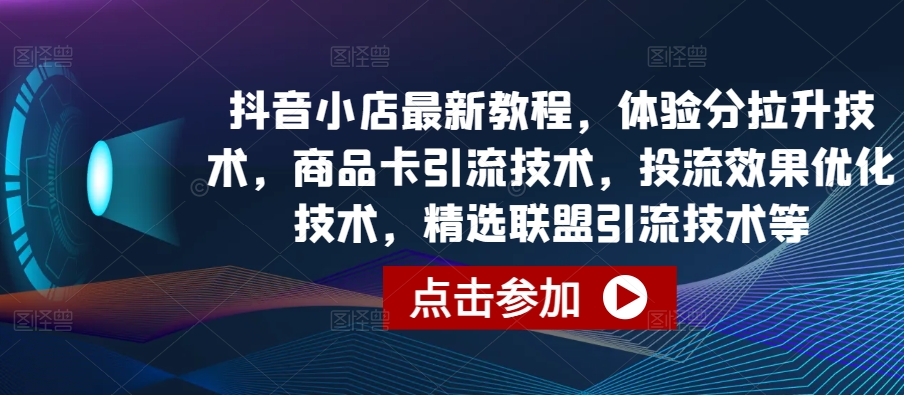 抖音小店最新教程，体验分拉升技术，商品卡引流技术，投流效果优化技术，精选联盟引流技术等-紫爵资源库