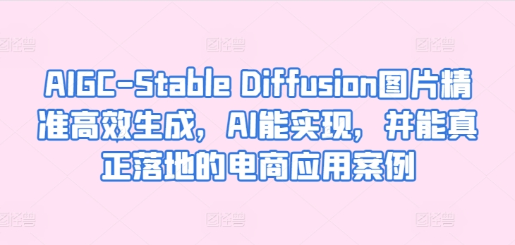 AIGC-Stable Diffusion图片精准高效生成，AI能实现，并能真正落地的电商应用案例-紫爵资源库