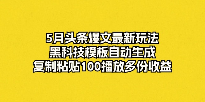 5月头条爆文最新玩法，黑科技模板自动生成，复制粘贴100播放多份收益-紫爵资源库