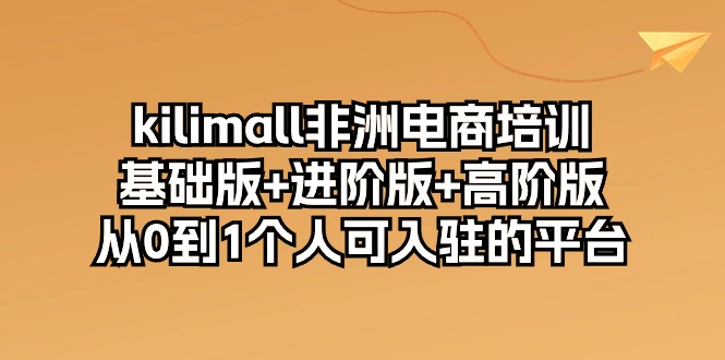 kilimall非洲电商培训，基础版+进阶版+高阶版 从0-1个人可入驻的平台-12节-紫爵资源库