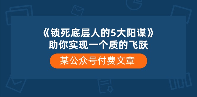 某公众号付费文章《锁死底层人的5大阳谋》助你实现一个质的飞跃-紫爵资源库